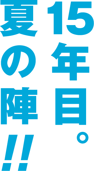 夏の陣!! 15年目。